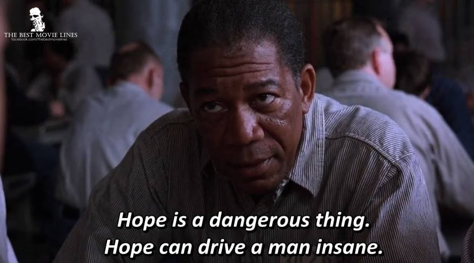 Hope is a dangerous thing. Hope can drive a man insane